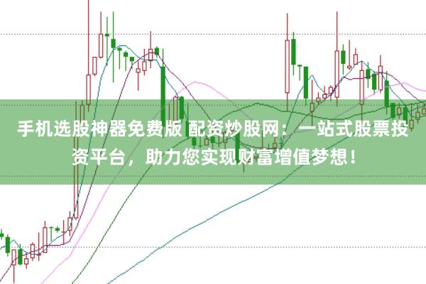 手机选股神器免费版 配资炒股网：一站式股票投资平台，助力您实现财富增值梦想！