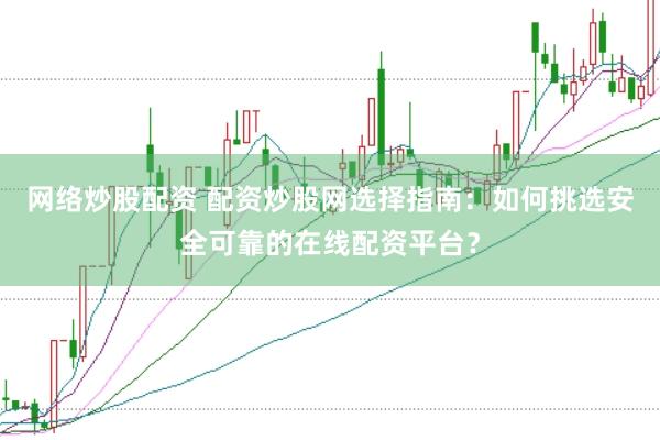 网络炒股配资 配资炒股网选择指南：如何挑选安全可靠的在线配资平台？
