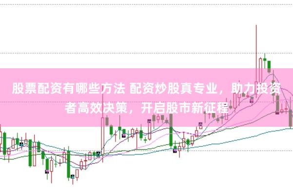 股票配资有哪些方法 配资炒股真专业，助力投资者高效决策，开启股市新征程
