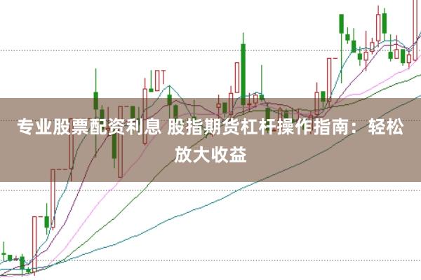 专业股票配资利息 股指期货杠杆操作指南：轻松放大收益