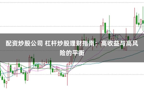 配资炒股公司 杠杆炒股理财指南：高收益与高风险的平衡