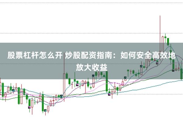 股票杠杆怎么开 炒股配资指南：如何安全高效地放大收益