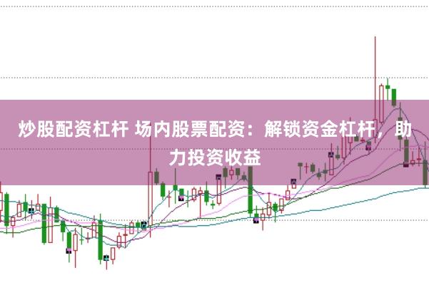 炒股配资杠杆 场内股票配资：解锁资金杠杆，助力投资收益