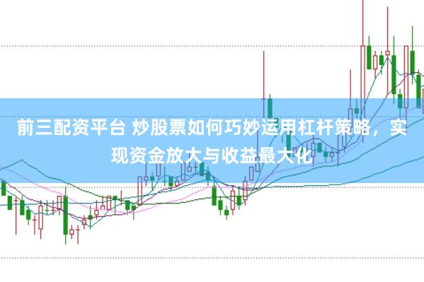 前三配资平台 炒股票如何巧妙运用杠杆策略，实现资金放大与收益最大化