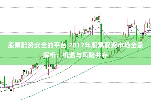 股票配资安全的平台 2017年股票配资市场全景解析：机遇与风险并存