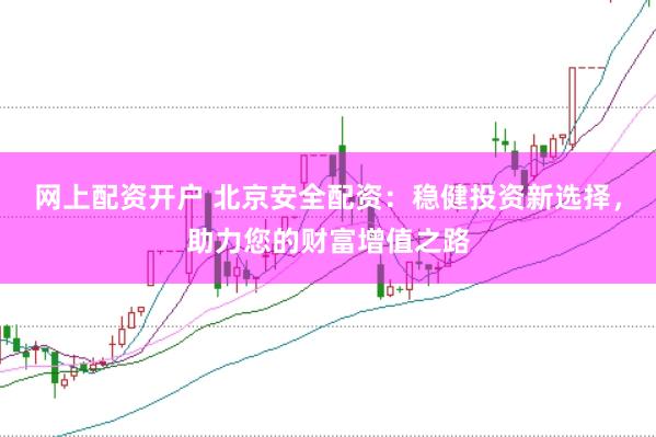 网上配资开户 北京安全配资：稳健投资新选择，助力您的财富增值之路