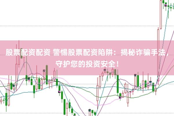 股票配资配资 警惕股票配资陷阱：揭秘诈骗手法，守护您的投资安全！