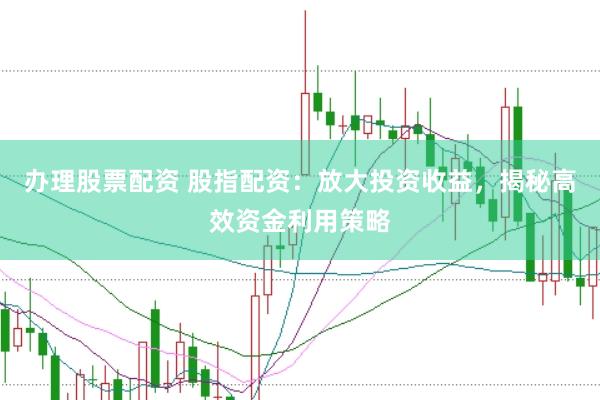 办理股票配资 股指配资：放大投资收益，揭秘高效资金利用策略