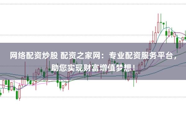 网络配资炒股 配资之家网：专业配资服务平台，助您实现财富增值梦想！
