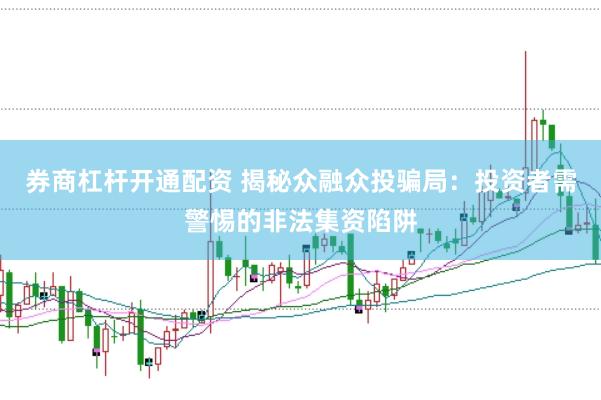 券商杠杆开通配资 揭秘众融众投骗局：投资者需警惕的非法集资陷阱
