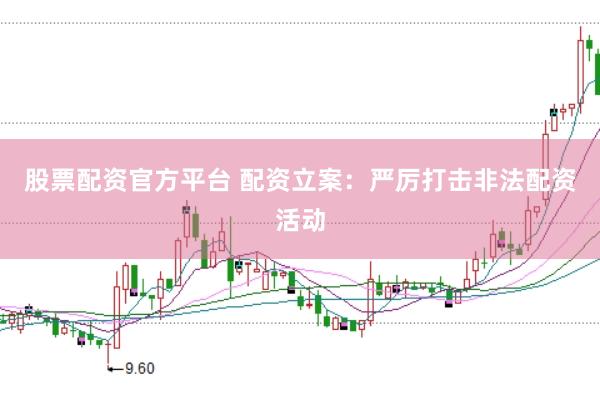 股票配资官方平台 配资立案：严厉打击非法配资活动