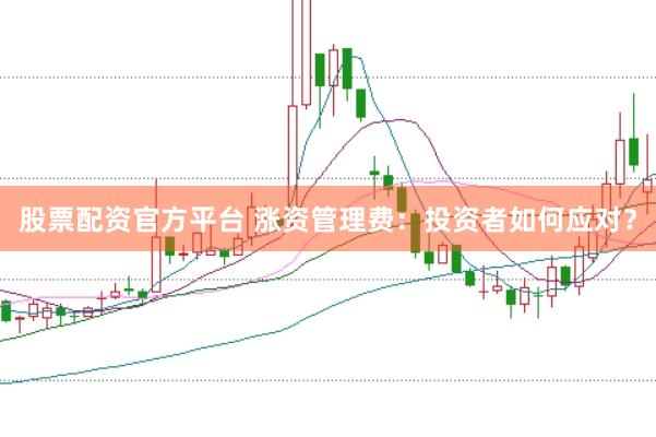 股票配资官方平台 涨资管理费：投资者如何应对？