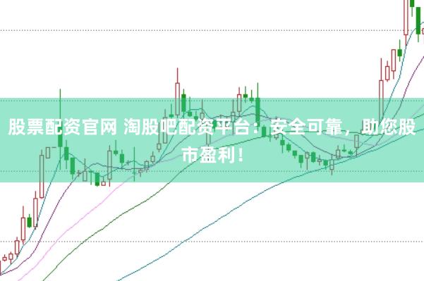 股票配资官网 淘股吧配资平台：安全可靠，助您股市盈利！