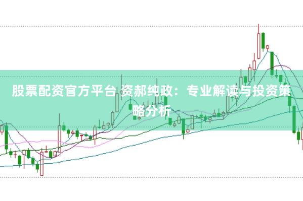 股票配资官方平台 资郝纯政：专业解读与投资策略分析