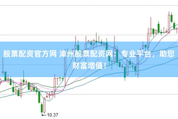 股票配资官方网 漳州股票配资网：专业平台，助您财富增值！