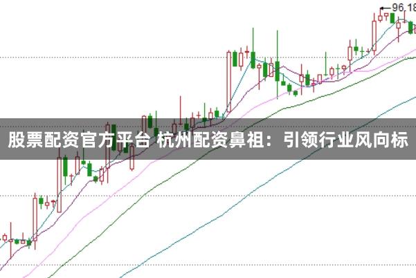 股票配资官方平台 杭州配资鼻祖：引领行业风向标
