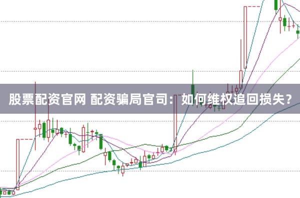 股票配资官网 配资骗局官司：如何维权追回损失？