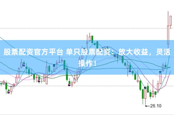 股票配资官方平台 单只股票配资：放大收益，灵活操作！