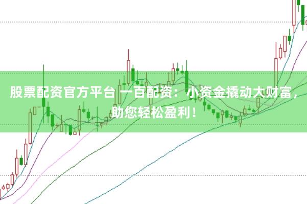 股票配资官方平台 一百配资：小资金撬动大财富，助您轻松盈利！