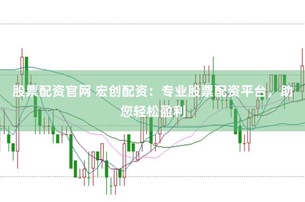 股票配资官网 宏创配资：专业股票配资平台，助您轻松盈利