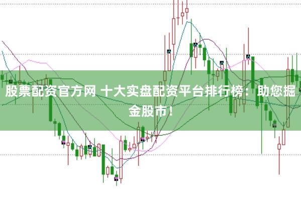 股票配资官方网 十大实盘配资平台排行榜：助您掘金股市！