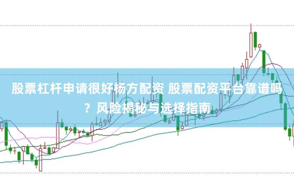 股票杠杆申请很好杨方配资 股票配资平台靠谱吗？风险揭秘与选择指南