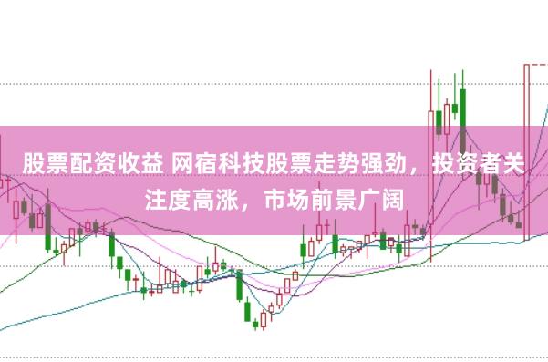 股票配资收益 网宿科技股票走势强劲，投资者关注度高涨，市场前景广阔