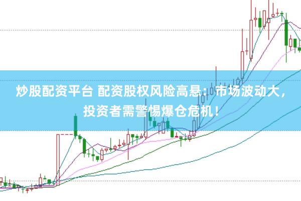 炒股配资平台 配资股权风险高悬：市场波动大，投资者需警惕爆仓危机！