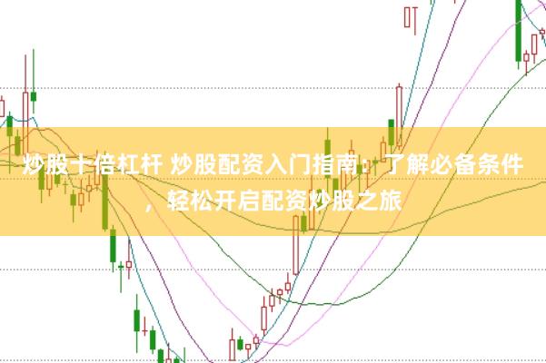 炒股十倍杠杆 炒股配资入门指南：了解必备条件，轻松开启配资炒股之旅