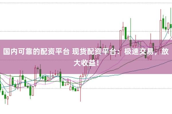 国内可靠的配资平台 现货配资平台：极速交易，放大收益！