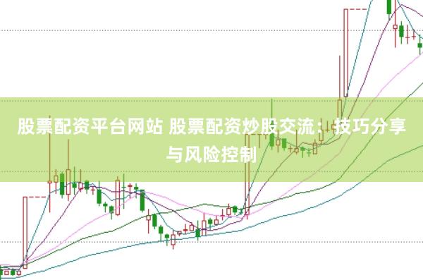 股票配资平台网站 股票配资炒股交流：技巧分享与风险控制