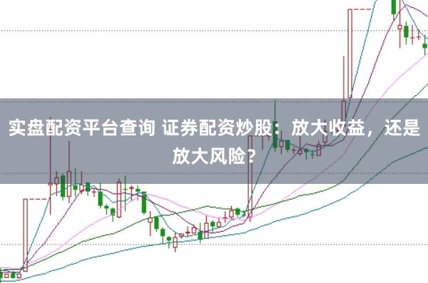 实盘配资平台查询 证券配资炒股：放大收益，还是放大风险？