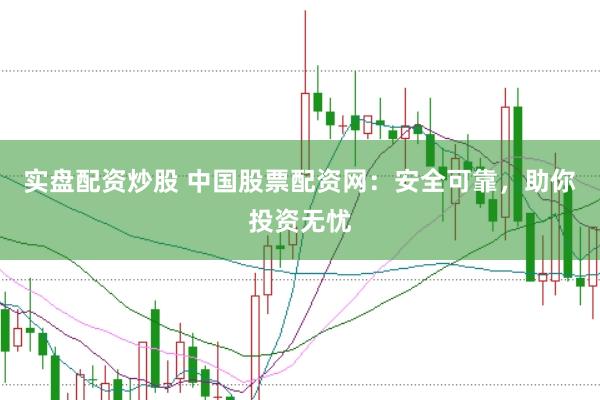 实盘配资炒股 中国股票配资网：安全可靠，助你投资无忧