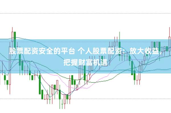 股票配资安全的平台 个人股票配资：放大收益，把握财富机遇