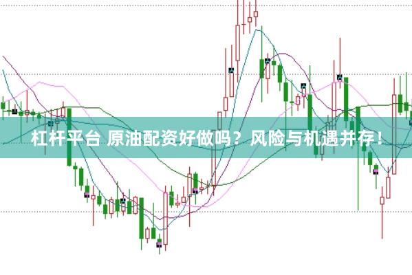 杠杆平台 原油配资好做吗？风险与机遇并存！
