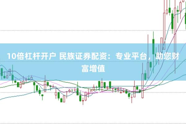 10倍杠杆开户 民族证券配资：专业平台，助您财富增值