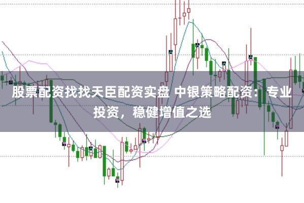 股票配资找找天臣配资实盘 中银策略配资：专业投资，稳健增值之选