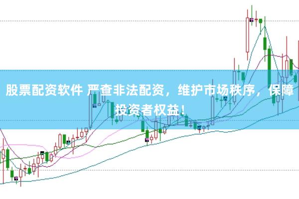 股票配资软件 严查非法配资，维护市场秩序，保障投资者权益！