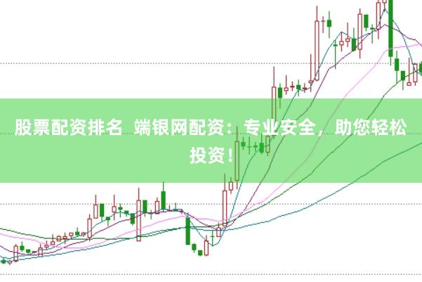 股票配资排名  端银网配资：专业安全，助您轻松投资！