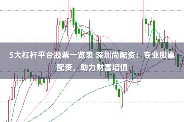 5大杠杆平台股票一览表 深圳尚配资：专业股票配资，助力财富增值