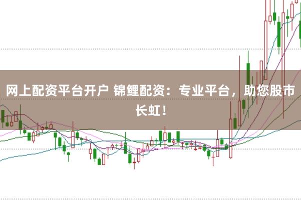 网上配资平台开户 锦鲤配资：专业平台，助您股市长虹！