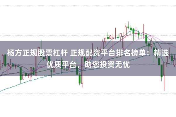 杨方正规股票杠杆 正规配资平台排名榜单：精选优质平台，助您投资无忧