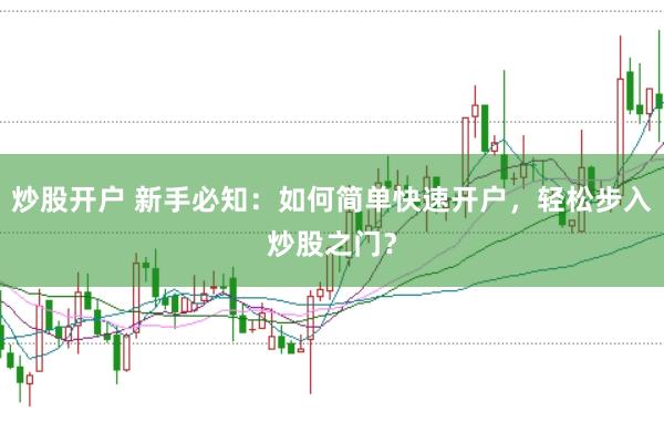 炒股开户 新手必知：如何简单快速开户，轻松步入炒股之门？