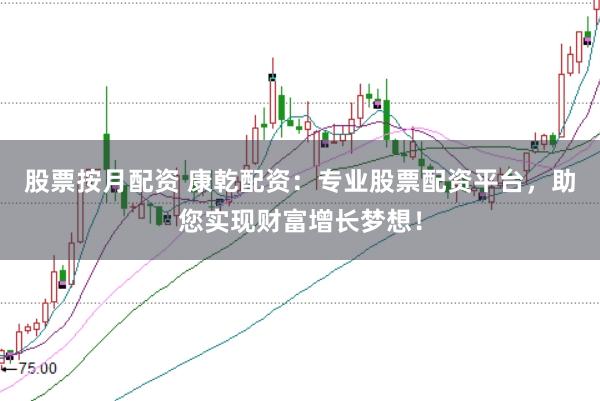 股票按月配资 康乾配资：专业股票配资平台，助您实现财富增长梦想！