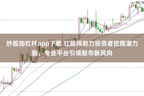 炒股加杠杆app下载 红股网助力投资者挖掘潜力股，专业平台引领股市新风向