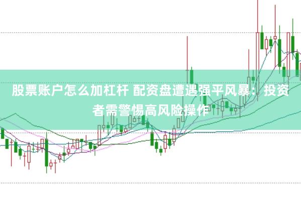 股票账户怎么加杠杆 配资盘遭遇强平风暴：投资者需警惕高风险操作