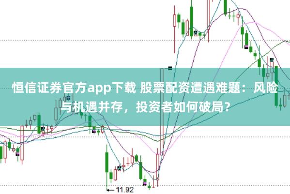 恒信证券官方app下载 股票配资遭遇难题：风险与机遇并存，投资者如何破局？