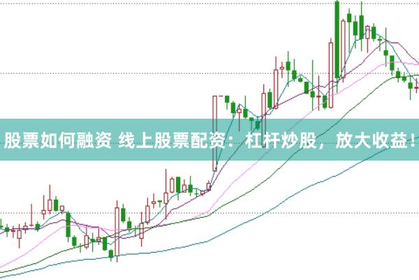 股票如何融资 线上股票配资：杠杆炒股，放大收益！