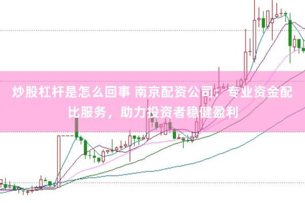 炒股杠杆是怎么回事 南京配资公司：专业资金配比服务，助力投资者稳健盈利