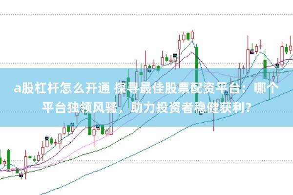 a股杠杆怎么开通 探寻最佳股票配资平台：哪个平台独领风骚，助力投资者稳健获利？
